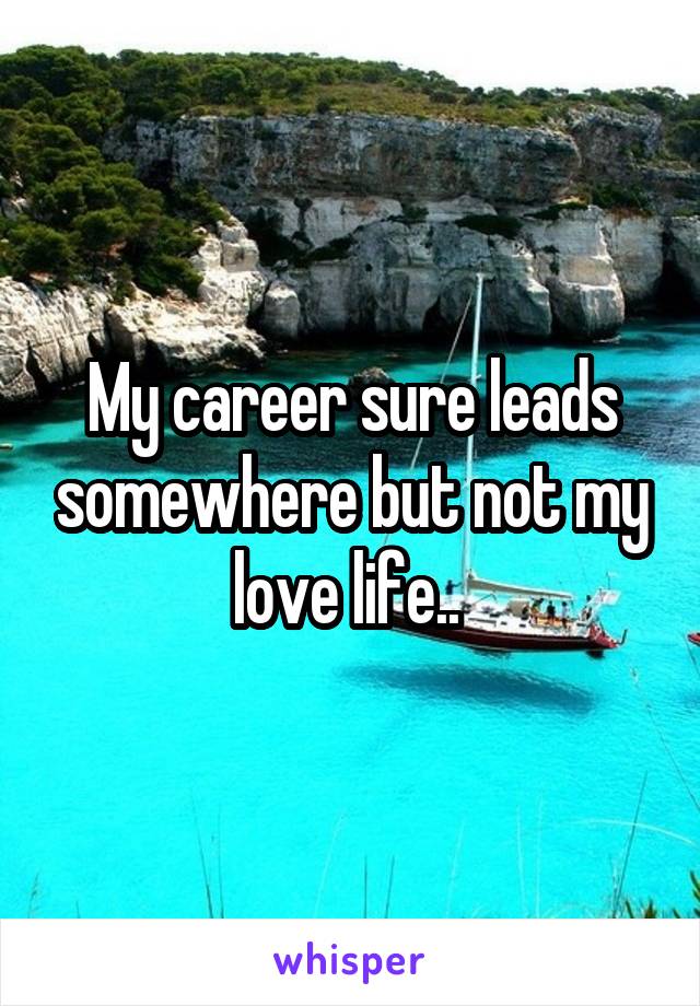 My career sure leads somewhere but not my love life.. 