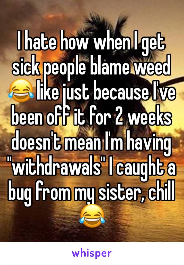 I hate how when I get sick people blame weed 😂 like just because I've been off it for 2 weeks doesn't mean I'm having "withdrawals" I caught a bug from my sister, chill 😂