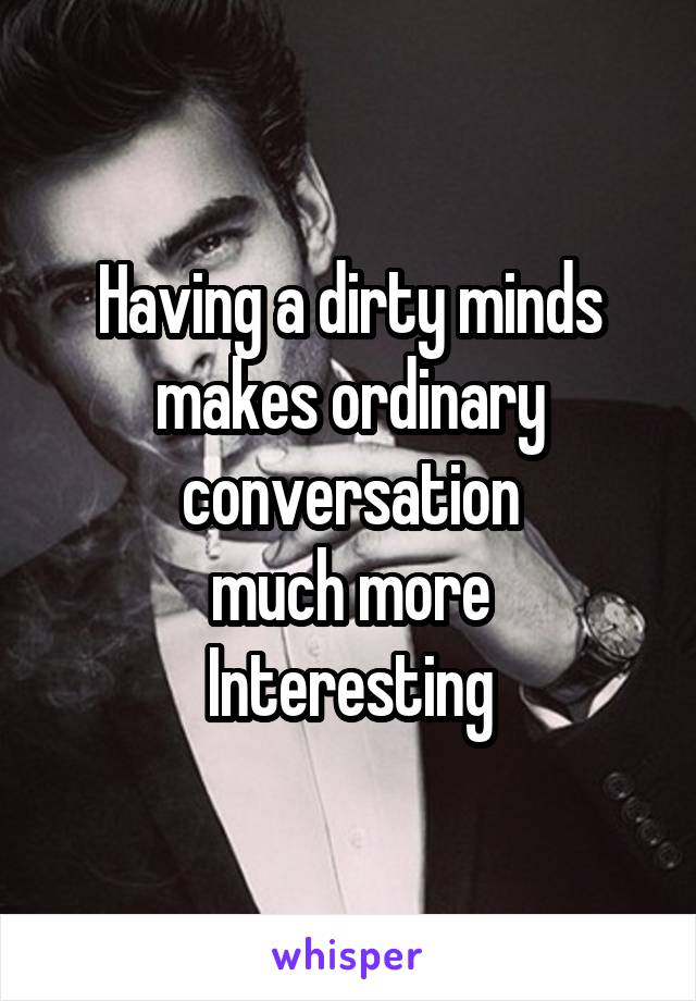 Having a dirty minds
makes ordinary conversation
much more
Interesting