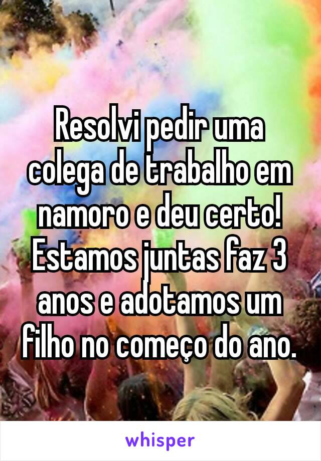 Resolvi pedir uma colega de trabalho em namoro e deu certo! Estamos juntas faz 3 anos e adotamos um filho no começo do ano.