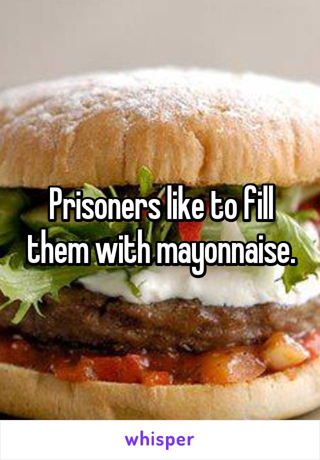 Prisoners like to fill them with mayonnaise.