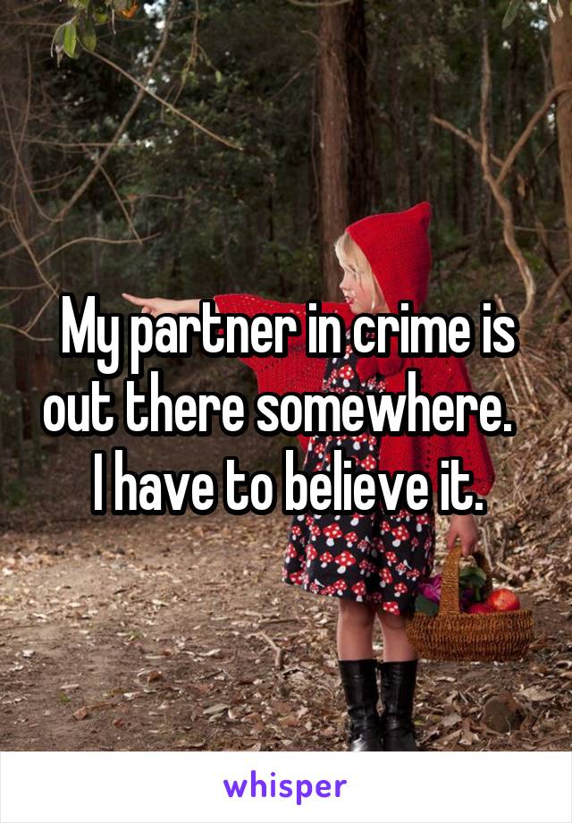 My partner in crime is out there somewhere.  
I have to believe it.