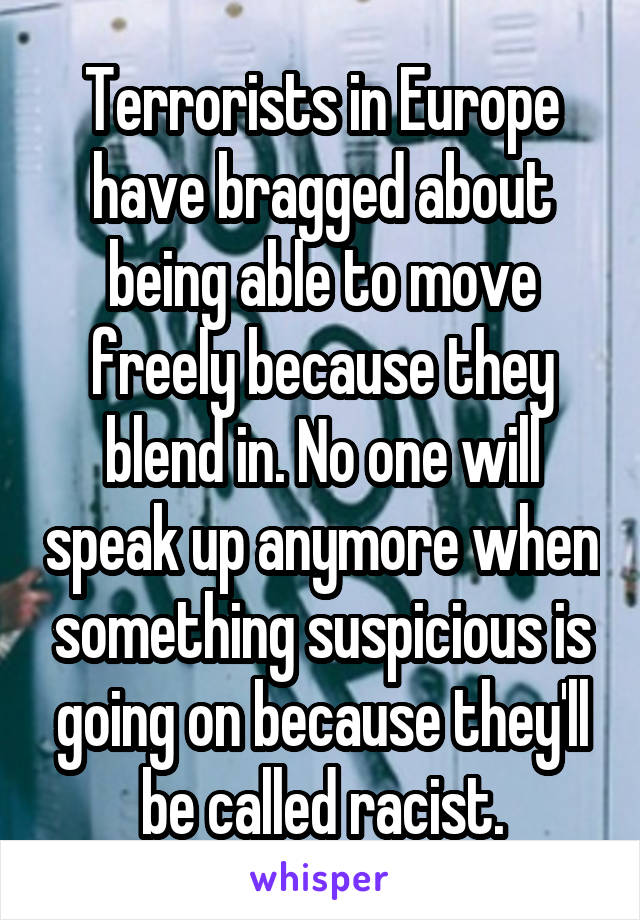 Terrorists in Europe have bragged about being able to move freely because they blend in. No one will speak up anymore when something suspicious is going on because they'll be called racist.