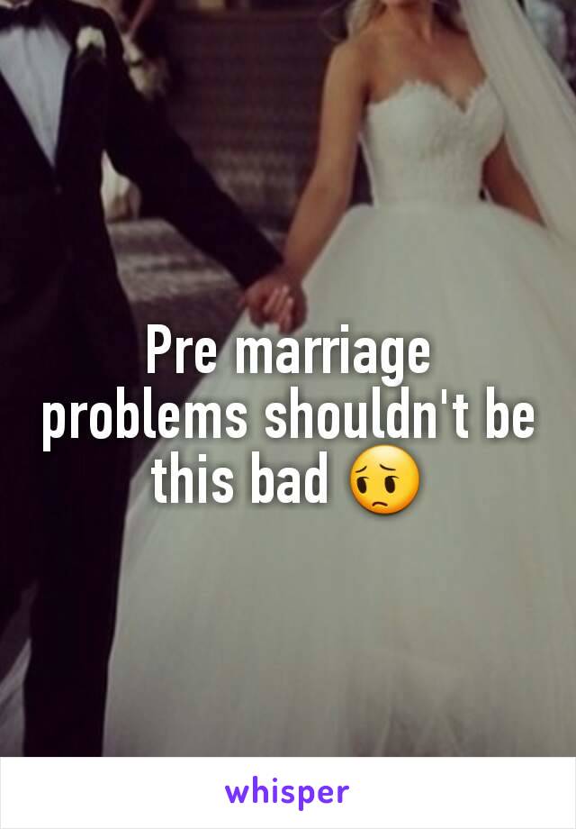 Pre marriage problems shouldn't be this bad 😔