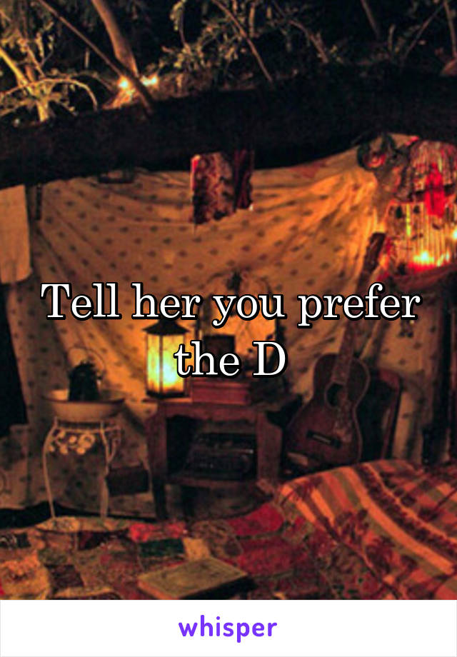 Tell her you prefer the D