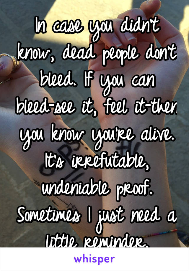 In case you didn't know, dead people don't bleed. If you can bleed-see it, feel it-then you know you're alive. It's irrefutable, undeniable proof. Sometimes I just need a little reminder.