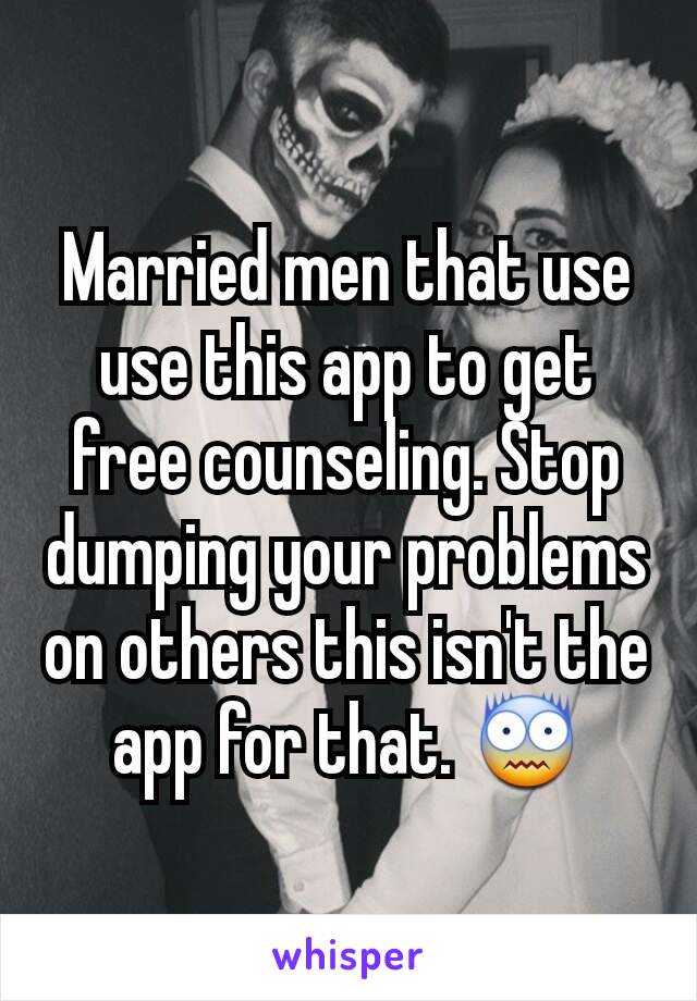 Married men that use use this app to get free counseling. Stop dumping your problems on others this isn't the app for that. 😨