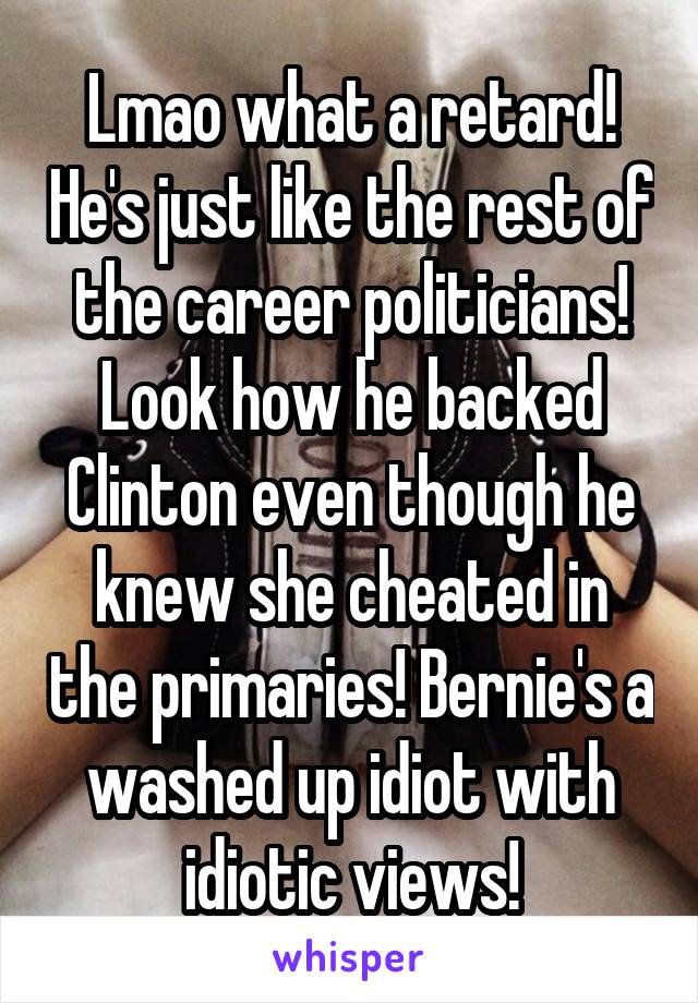 Lmao what a retard! He's just like the rest of the career politicians! Look how he backed Clinton even though he knew she cheated in the primaries! Bernie's a washed up idiot with idiotic views!