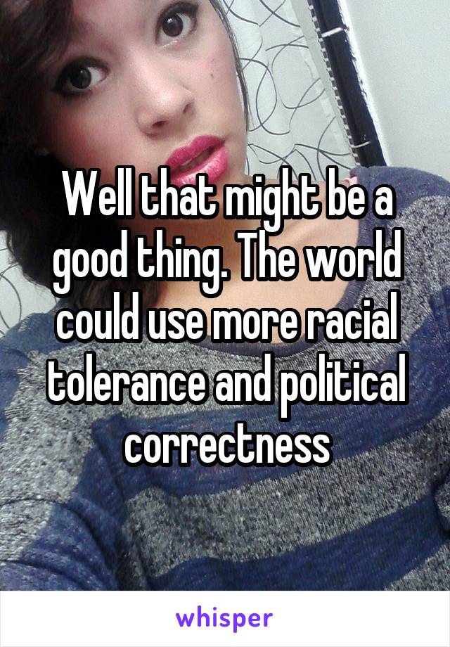 Well that might be a good thing. The world could use more racial tolerance and political correctness