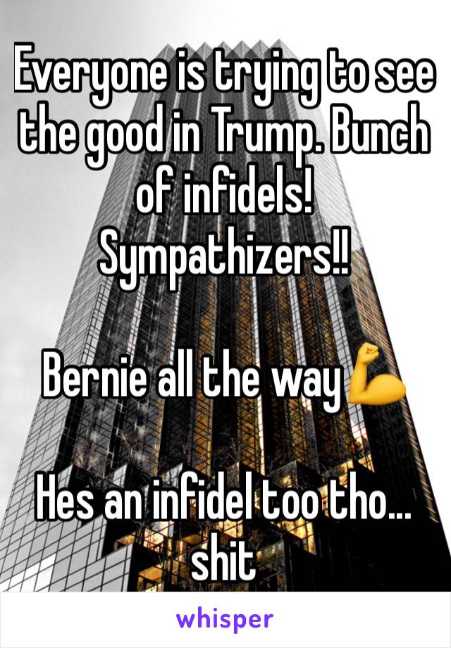 Everyone is trying to see the good in Trump. Bunch of infidels!
Sympathizers!!

Bernie all the way💪

Hes an infidel too tho... shit