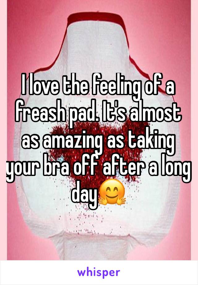 I love the feeling of a freash pad. It's almost as amazing as taking your bra off after a long day🤗