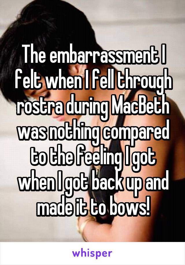 The embarrassment I felt when I fell through rostra during MacBeth was nothing compared to the feeling I got when I got back up and made it to bows!