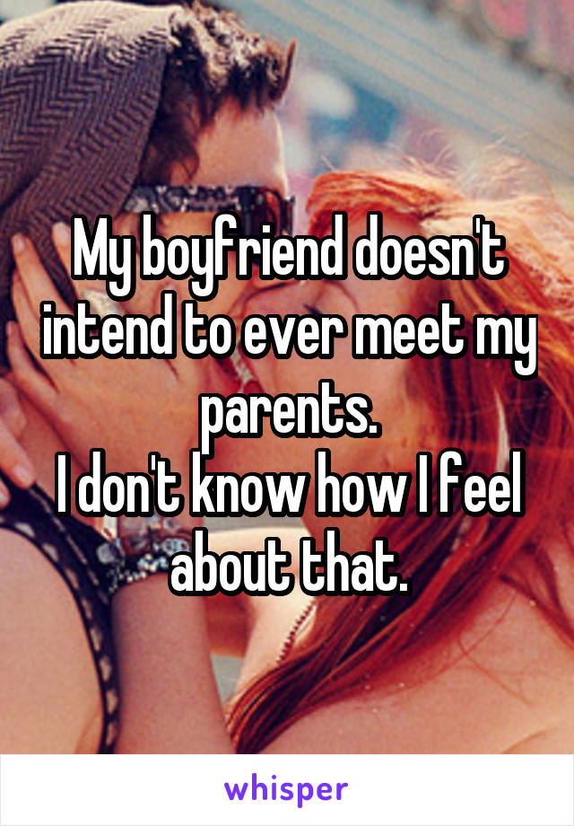 My boyfriend doesn't intend to ever meet my parents.
I don't know how I feel about that.