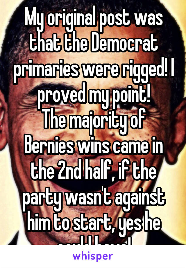 My original post was that the Democrat primaries were rigged! I proved my point!
The majority of Bernies wins came in the 2nd half, if the party wasn't against him to start, yes he could have!