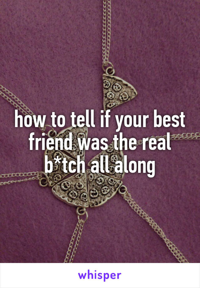 how to tell if your best friend was the real b*tch all along