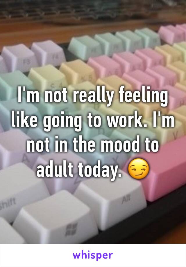 I'm not really feeling like going to work. I'm not in the mood to adult today. 😏