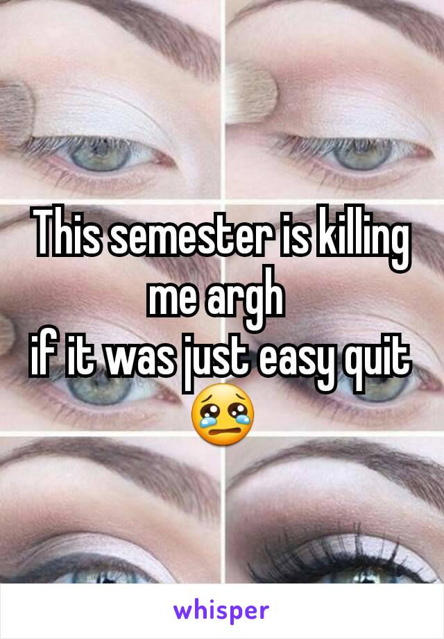 This semester is killing me argh 
if it was just easy quit 😢
