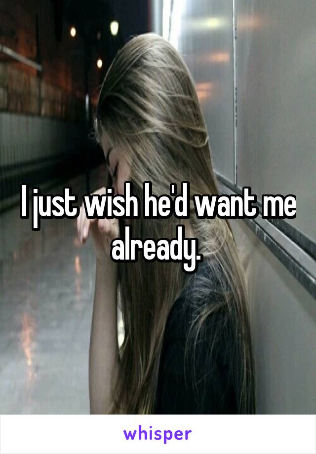 I just wish he'd want me already. 