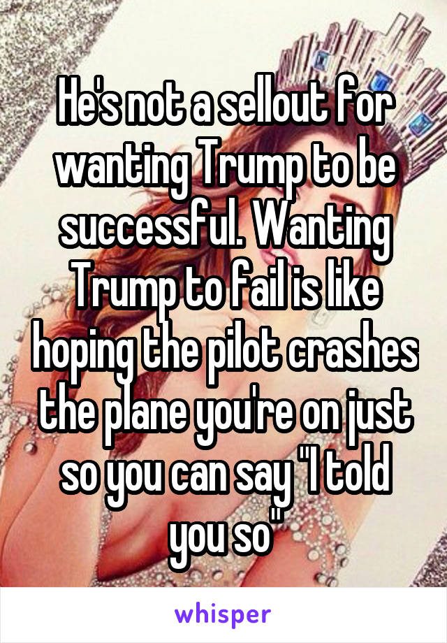 He's not a sellout for wanting Trump to be successful. Wanting Trump to fail is like hoping the pilot crashes the plane you're on just so you can say "I told you so"