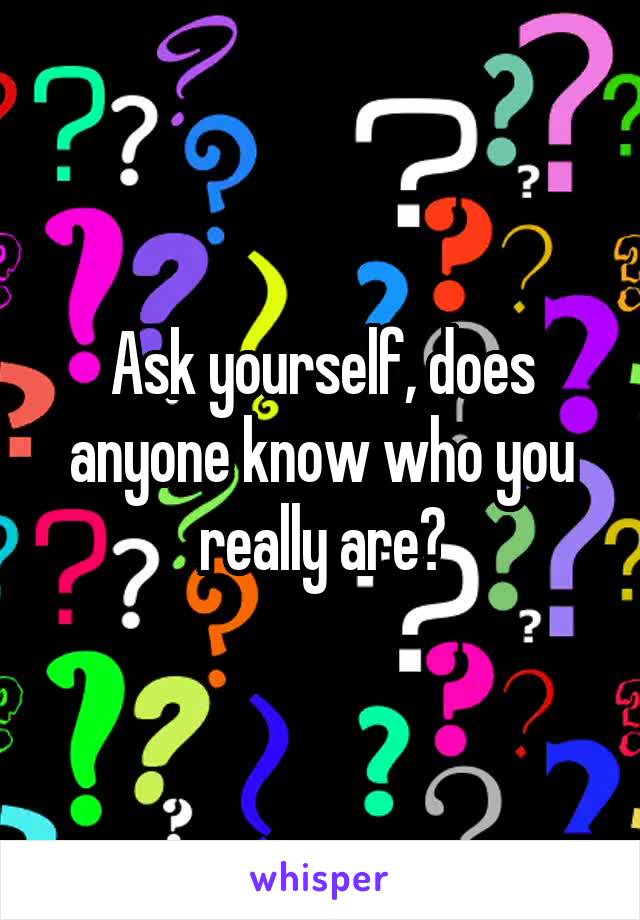 Ask yourself, does anyone know who you really are?