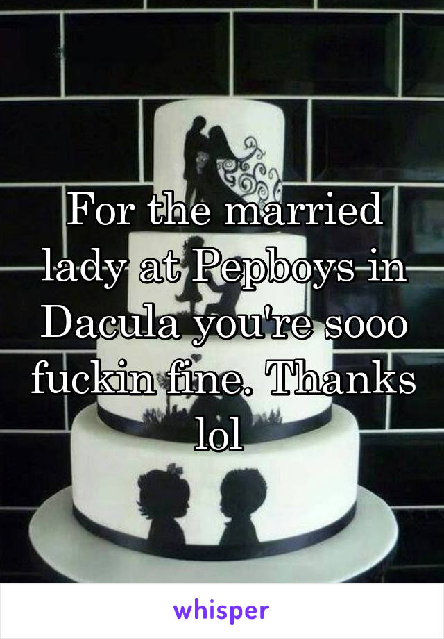 For the married lady at Pepboys in Dacula you're sooo fuckin fine. Thanks lol 