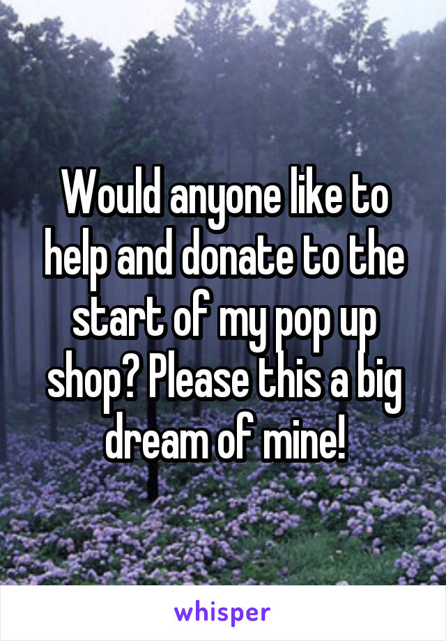 Would anyone like to help and donate to the start of my pop up shop? Please this a big dream of mine!