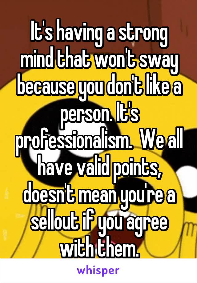 It's having a strong mind that won't sway because you don't like a person. It's professionalism.  We all have valid points, doesn't mean you're a sellout if you agree with them.