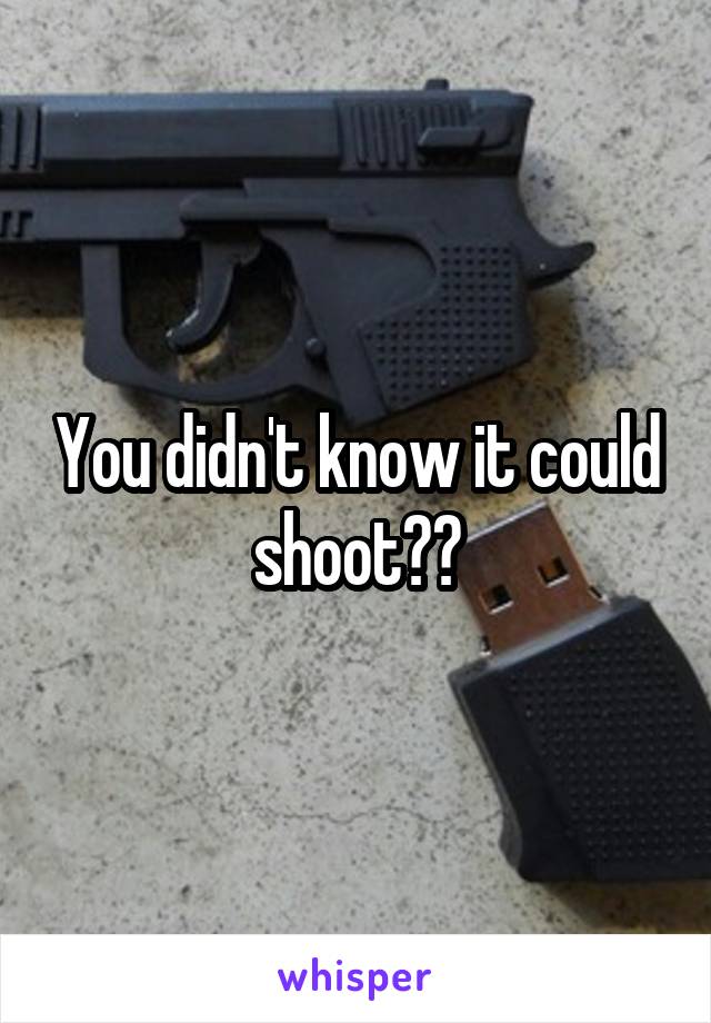 You didn't know it could shoot??