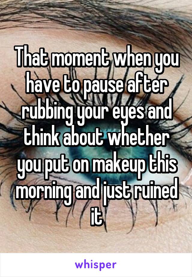 That moment when you have to pause after rubbing your eyes and think about whether you put on makeup this morning and just ruined it