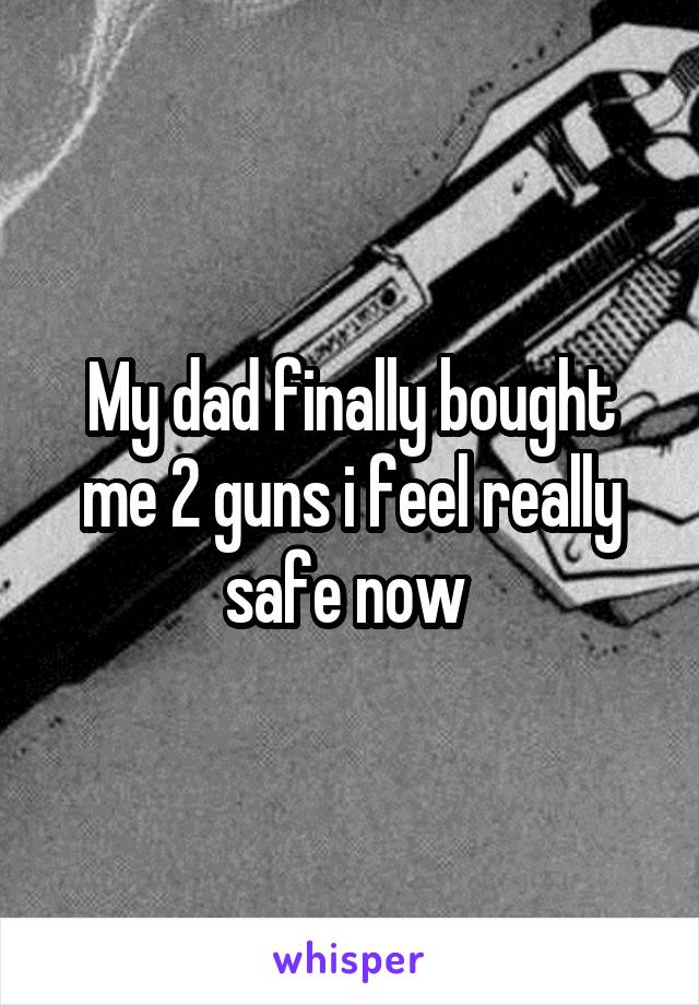 My dad finally bought me 2 guns i feel really safe now 