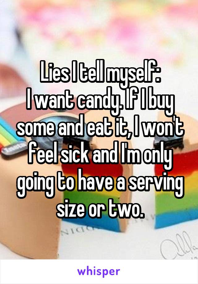 Lies I tell myself:
I want candy. If I buy some and eat it, I won't feel sick and I'm only going to have a serving size or two.