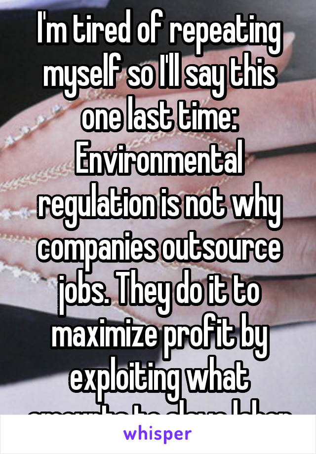 I'm tired of repeating myself so I'll say this one last time: Environmental regulation is not why companies outsource jobs. They do it to maximize profit by exploiting what amounts to slave labor