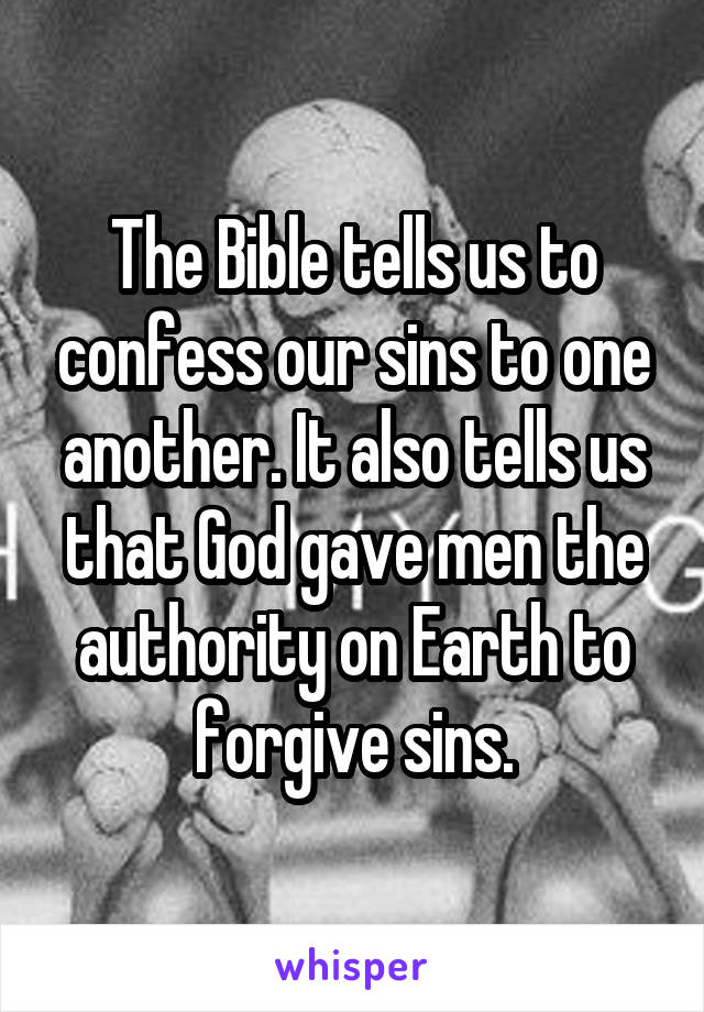 The Bible tells us to confess our sins to one another. It also tells us that God gave men the authority on Earth to forgive sins.