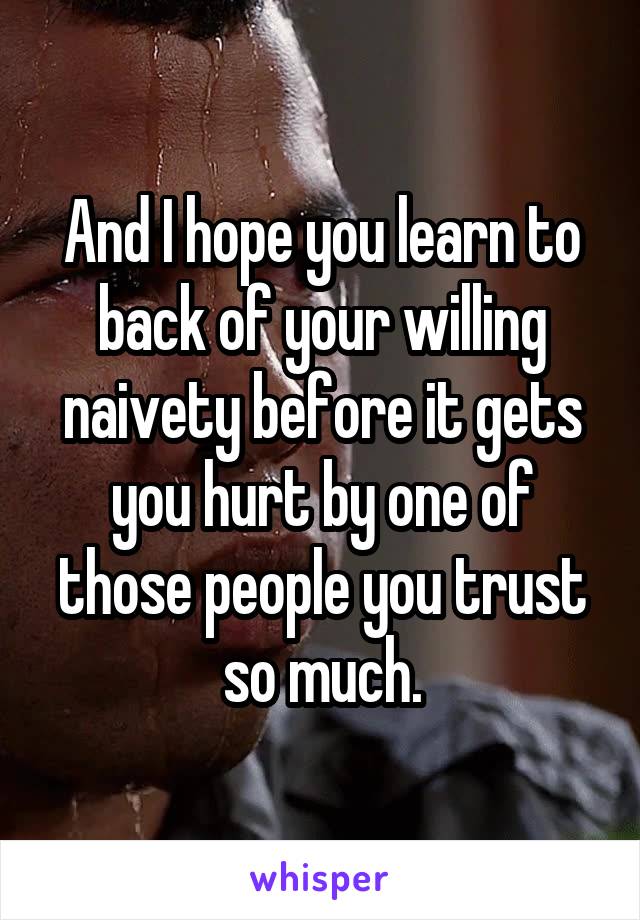 And I hope you learn to back of your willing naivety before it gets you hurt by one of those people you trust so much.