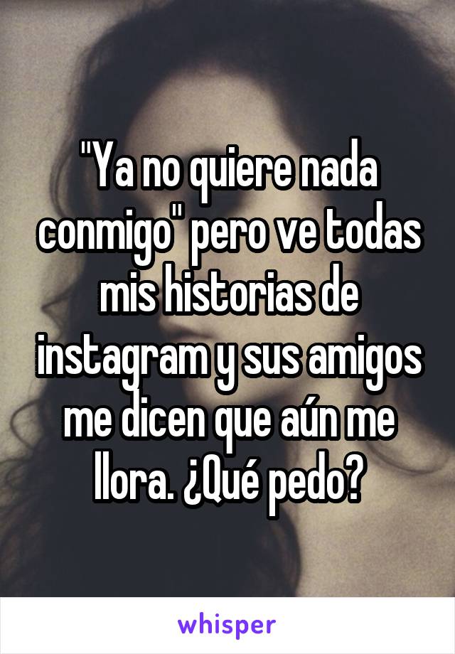 "Ya no quiere nada conmigo" pero ve todas mis historias de instagram y sus amigos me dicen que aún me llora. ¿Qué pedo?