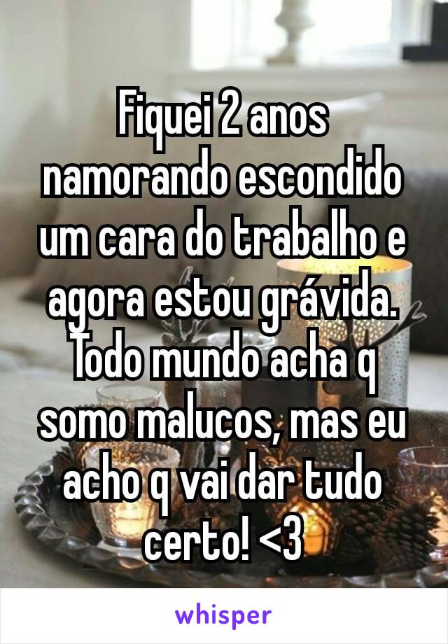 Fiquei 2 anos namorando escondido um cara do trabalho e agora estou grávida. Todo mundo acha q somo malucos, mas eu acho q vai dar tudo certo! <3