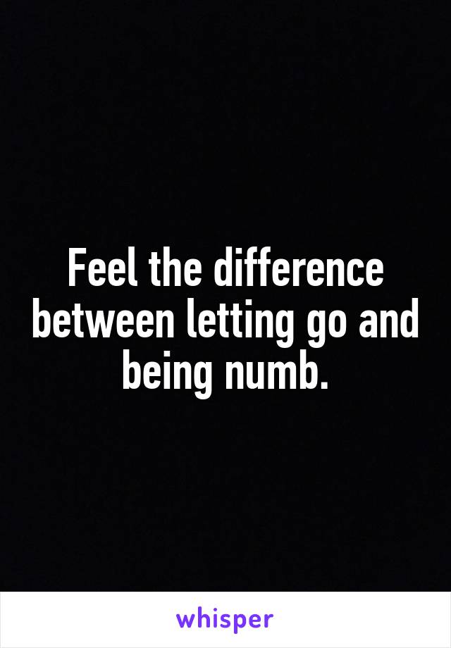 Feel the difference between letting go and being numb.