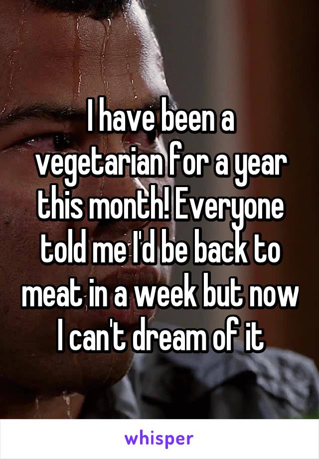 I have been a vegetarian for a year this month! Everyone told me I'd be back to meat in a week but now I can't dream of it