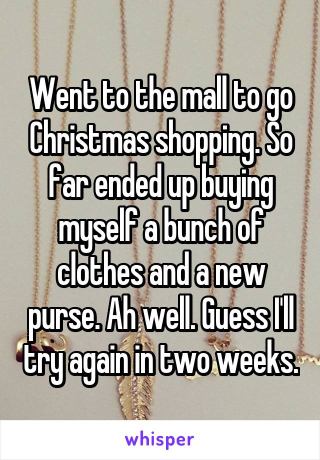 Went to the mall to go Christmas shopping. So far ended up buying myself a bunch of clothes and a new purse. Ah well. Guess I'll try again in two weeks.