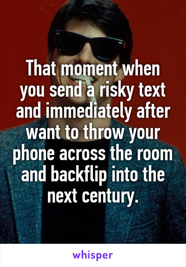 That moment when you send a risky text and immediately after want to throw your phone across the room and backflip into the next century.