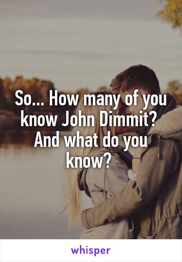So... How many of you know John Dimmit?  And what do you know? 