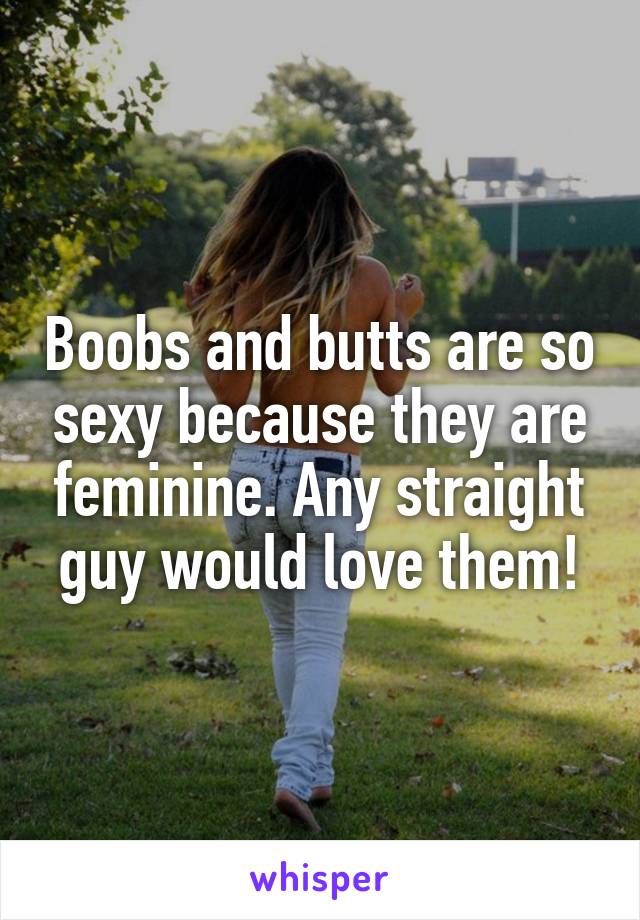 Boobs and butts are so sexy because they are feminine. Any straight guy would love them!