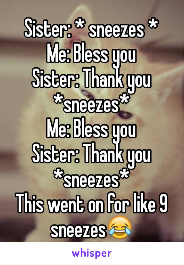 Sister: * sneezes *
Me: Bless you
Sister: Thank you *sneezes*
Me: Bless you
Sister: Thank you *sneezes*
This went on for like 9 sneezes😂