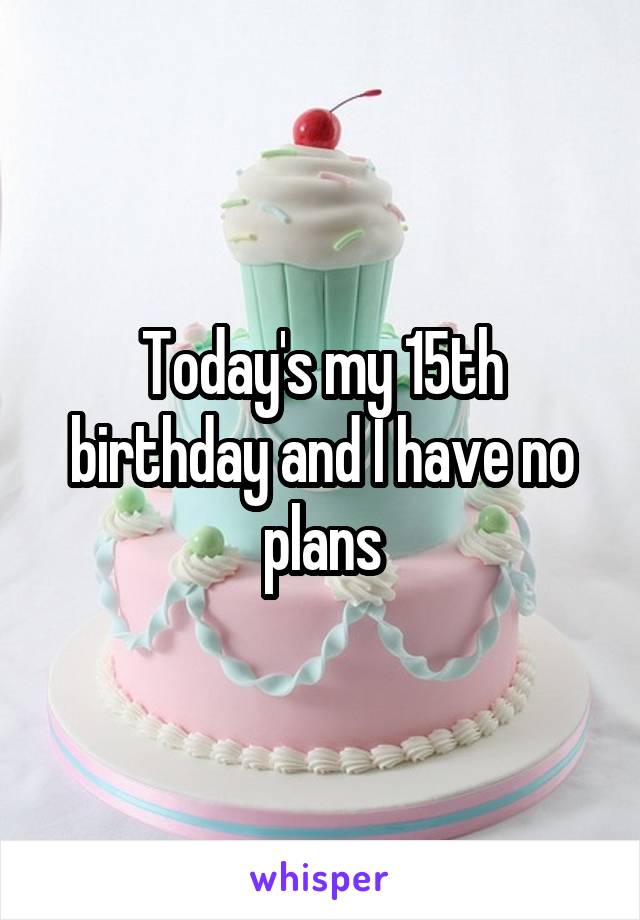 Today's my 15th birthday and I have no plans