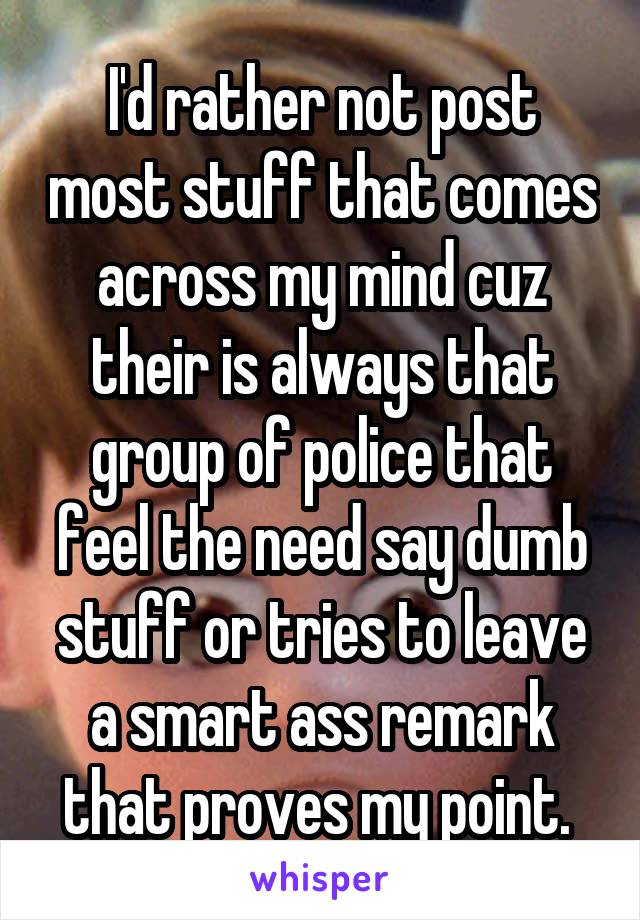 I'd rather not post most stuff that comes across my mind cuz their is always that group of police that feel the need say dumb stuff or tries to leave a smart ass remark that proves my point. 