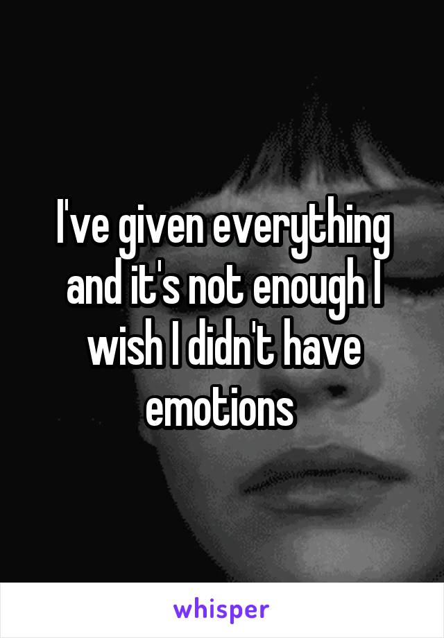 I've given everything and it's not enough I wish I didn't have emotions 