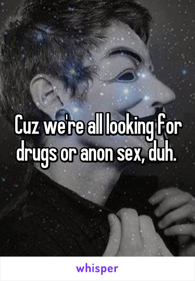 Cuz we're all looking for drugs or anon sex, duh. 