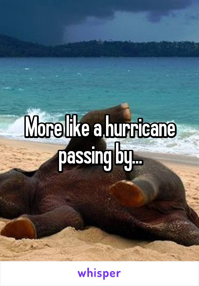 More like a hurricane passing by...