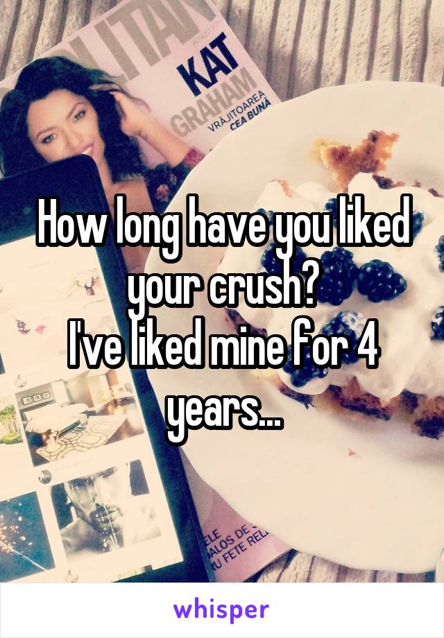 How long have you liked your crush?
I've liked mine for 4 years...