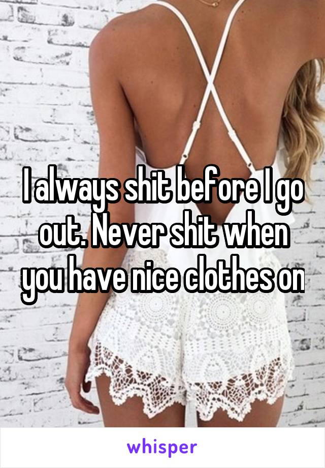 I always shit before I go out. Never shit when you have nice clothes on